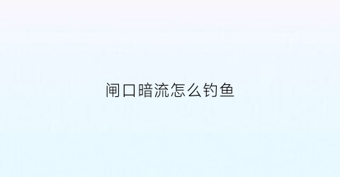 闸口暗流怎么钓鱼(水库暗流)