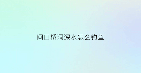 闸口桥洞深水怎么钓鱼(闸口水深4米钓底还是钓浮)