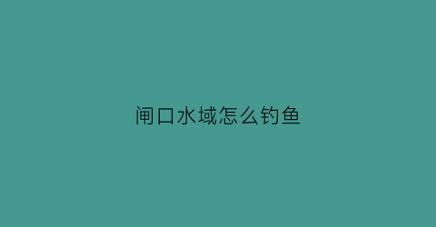 闸口水域怎么钓鱼(闸口水域怎么钓鱼的)