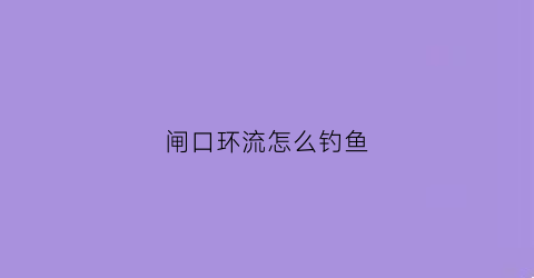 闸口环流怎么钓鱼(闸口钓鱼钓上游还是下游)