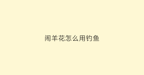 闹羊花怎么用钓鱼(闹羊花的用量是多少)