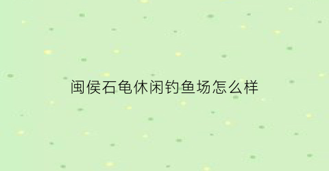 闽侯石龟休闲钓鱼场怎么样(闽侯石龟休闲钓鱼场怎么样呀)