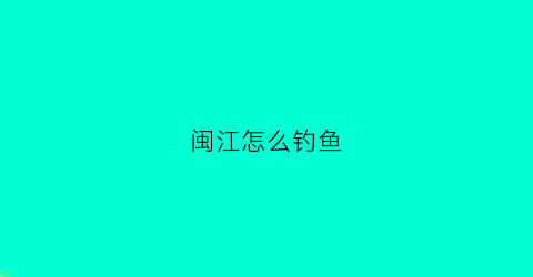 闽江怎么钓鱼(福州闽江钓鱼用什么饵料)