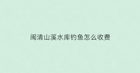 闽清山溪水库钓鱼怎么收费