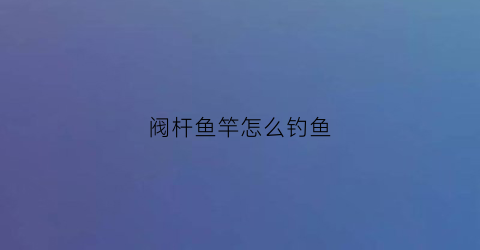 阀杆鱼竿怎么钓鱼(阀杆钓组)