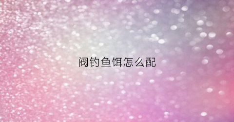 阀钓鱼饵怎么配(阀钓鱼视频教程)