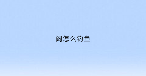 阚怎么钓鱼(阚哥钓鱼视频)