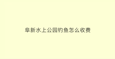 “阜新水上公园钓鱼怎么收费(阜新水库钓鱼)