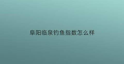 阜阳临泉钓鱼指数怎么样