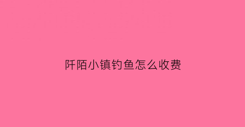 阡陌小镇钓鱼怎么收费(阡陌旅游)