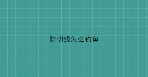 防切线怎么钓鱼(防切线怎么钓鱼效果好)