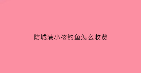 防城港小孩钓鱼怎么收费