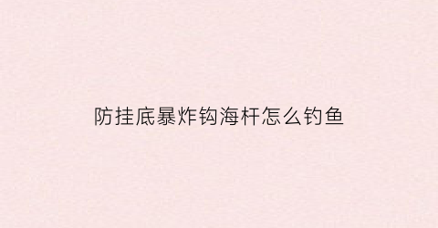 “防挂底暴炸钩海杆怎么钓鱼(防挂底爆炸钩怎么用)