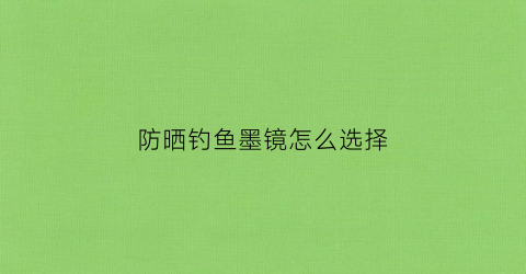 防晒钓鱼墨镜怎么选择(钓鱼防晒神器)