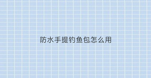 防水手提钓鱼包怎么用(防水手提钓鱼包怎么用视频)