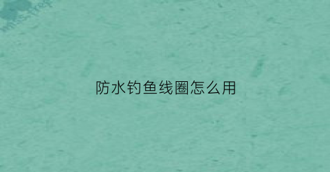 防水钓鱼线圈怎么用(防水圈怎么装)