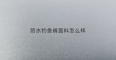 防水钓鱼裤面料怎么样(防水钓鱼裤面料怎么样好不好)