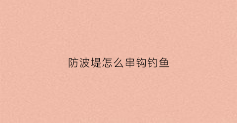 防波堤怎么串钩钓鱼(防波堤原理)