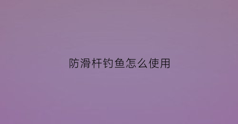 防滑杆钓鱼怎么使用(防滑竿止怎么使用)
