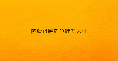 防滑耐磨钓鱼鞋怎么样(海钓防滑鞋)