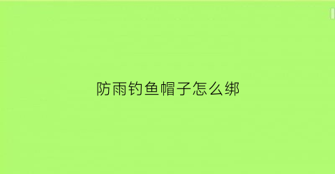 防雨钓鱼帽子怎么绑(钓鱼帽伞有用吗)
