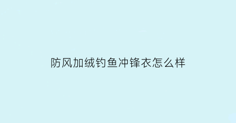 “防风加绒钓鱼冲锋衣怎么样(防风冲锋衣冬天能穿吗)