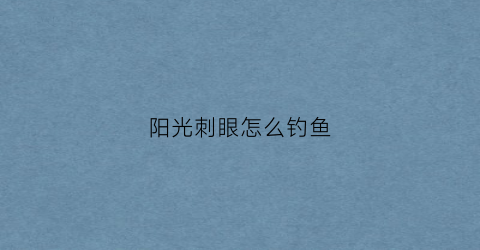 阳光刺眼怎么钓鱼(阳光刺眼怎么钓鱼视频)