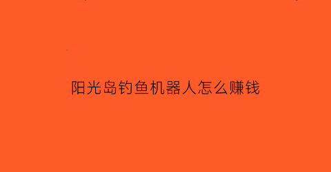 “阳光岛钓鱼机器人怎么赚钱(阳光岛游戏)