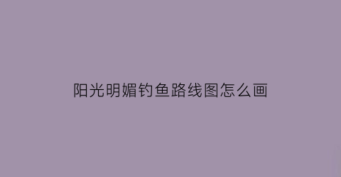 “阳光明媚钓鱼路线图怎么画(阳光明媚钓鱼路线图怎么画的)