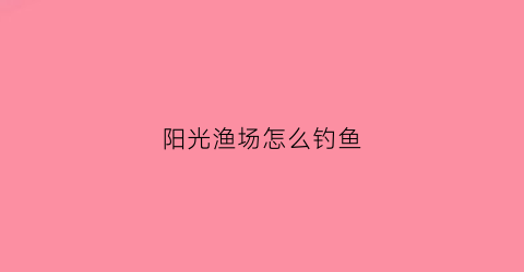 阳光渔场怎么钓鱼(阳光渔场怎么钓鱼视频)