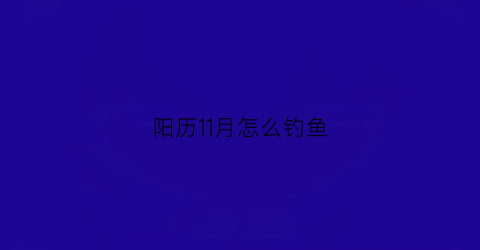 阳历11月怎么钓鱼(十一月份怎么钓鱼)