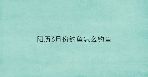 “阳历3月份钓鱼怎么钓鱼(3月份钓什么鱼合适)