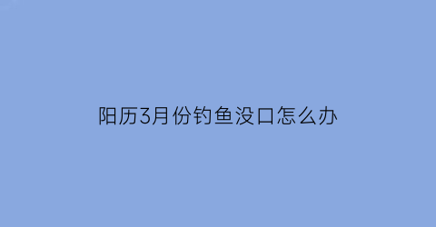 阳历3月份钓鱼没口怎么办