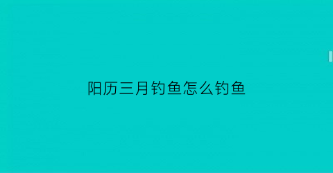 阳历三月钓鱼怎么钓鱼(三月初钓鱼)