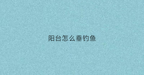 阳台怎么垂钓鱼(阳台怎么垂钓鱼)