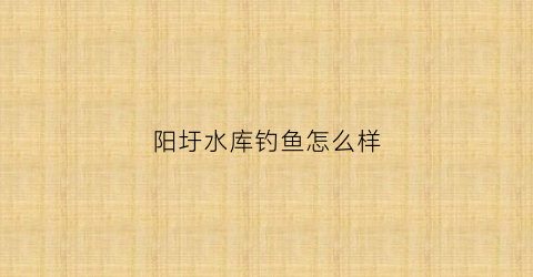 阳圩水库钓鱼怎么样(阳圩水库钓鱼怎么样呀)