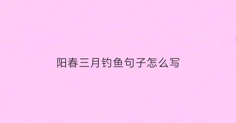 “阳春三月钓鱼句子怎么写(阳春三月下句)