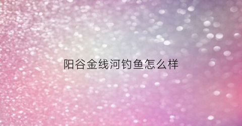 阳谷金线河钓鱼怎么样(莘县金线河)