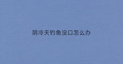 阴冷天钓鱼没口怎么办(阴天钓鱼没有口)