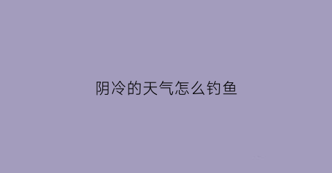阴冷的天气怎么钓鱼(阴凉天气适合钓鱼吗)