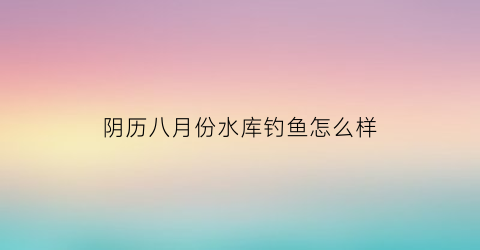 阴历八月份水库钓鱼怎么样