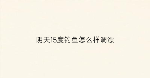 阴天15度钓鱼怎么样调漂(17度阴天野钓鲫鱼)