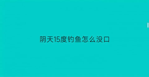 “阴天15度钓鱼怎么没口(阴天15度适合钓鱼吗)