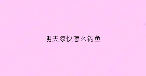 阴天凉快怎么钓鱼(阴天凉快怎么钓鱼最好)