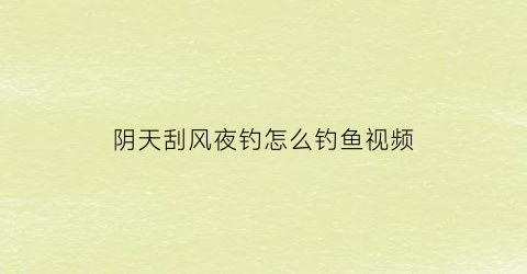 “阴天刮风夜钓怎么钓鱼视频(阴天吹风怎么钓鱼)