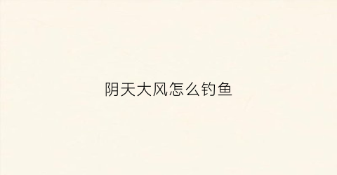 阴天大风怎么钓鱼(风大阴天钓得到鱼吗)
