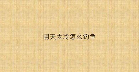 阴天太冷怎么钓鱼(阴天气温低怎么钓鱼)