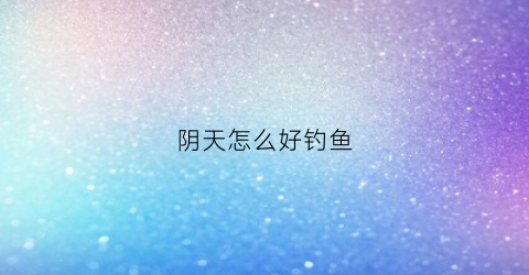 阴天怎么好钓鱼(阴天怎么钓鱼野钓鲫鱼)
