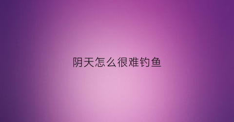 阴天怎么很难钓鱼(阴天为啥不好钓鱼)