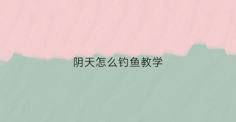 阴天怎么钓鱼教学(钓鱼阴天怎么钓鱼)